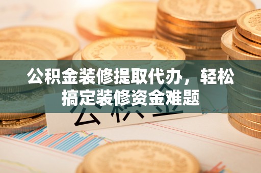 商都公积金装修提取代办，轻松搞定装修资金难题