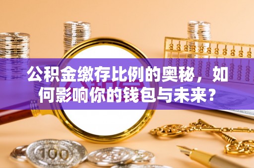 商都公积金缴存比例的奥秘，如何影响你的钱包与未来？