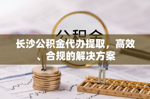 商都长沙公积金代办提取，高效、合规的解决方案