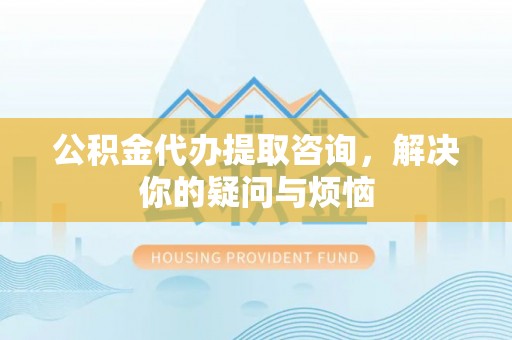 商都公积金代办提取咨询，解决你的疑问与烦恼