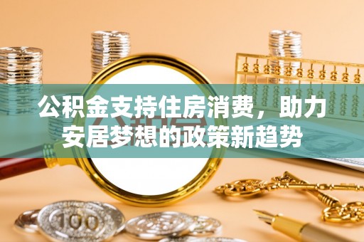 商都公积金支持住房消费，助力安居梦想的政策新趋势