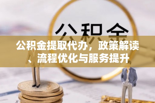 商都公积金提取代办，政策解读、流程优化与服务提升