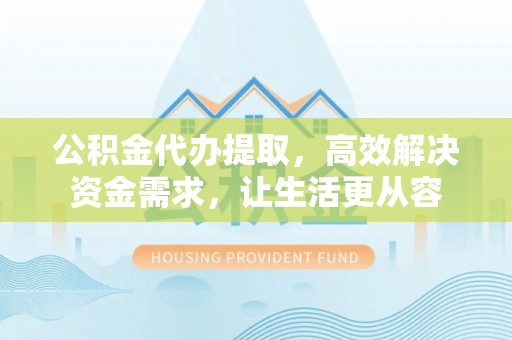商都公积金代办提取，高效解决资金需求，让生活更从容