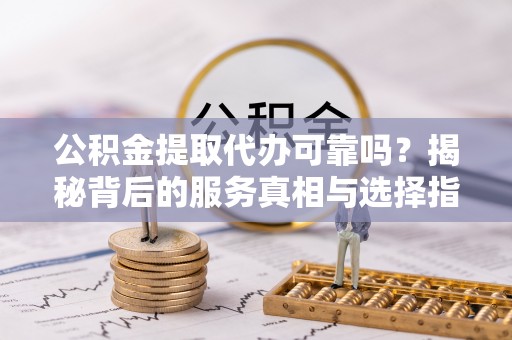 商都公积金提取代办可靠吗？揭秘背后的服务真相与选择指南