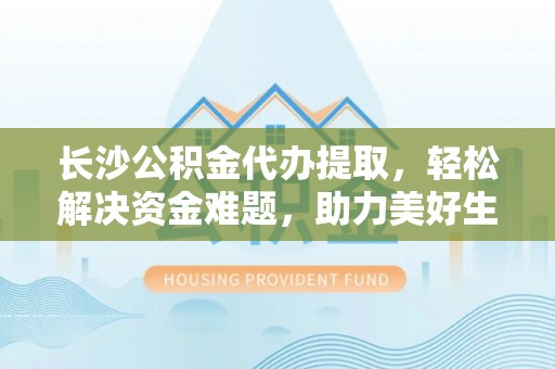 商都长沙公积金代办提取，轻松解决资金难题，助力美好生活