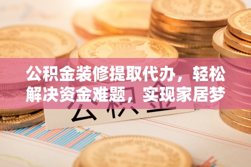 商都公积金装修提取代办，轻松解决资金难题，实现家居梦想