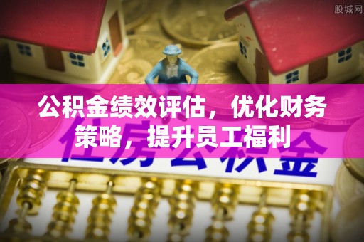 商都公积金绩效评估，优化财务策略，提升员工福利