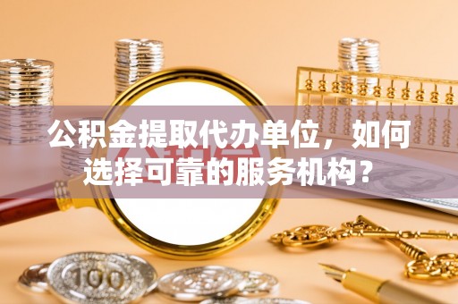 商都公积金提取代办单位，如何选择可靠的服务机构？