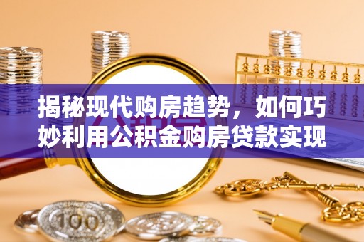 商都揭秘现代购房趋势，如何巧妙利用公积金购房贷款实现置业梦想