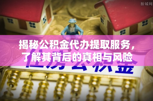 商都揭秘公积金代办提取服务，了解其背后的真相与风险