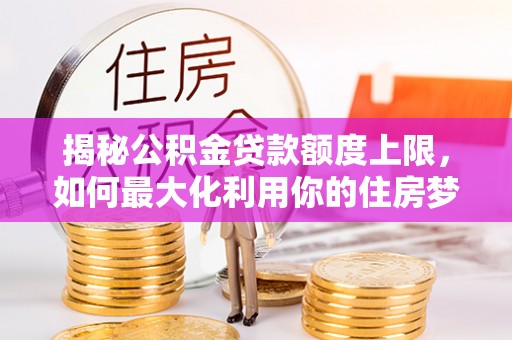 商都揭秘公积金贷款额度上限，如何最大化利用你的住房梦想资金？