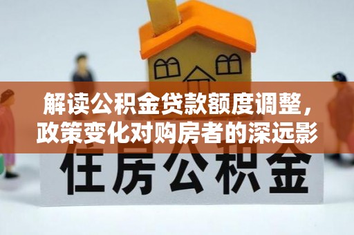 商都解读公积金贷款额度调整，政策变化对购房者的深远影响