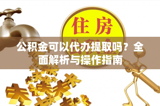 商都公积金可以代办提取吗？全面解析与操作指南