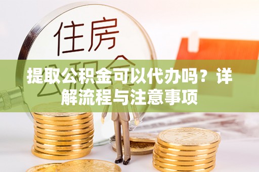 商都提取公积金可以代办吗？详解流程与注意事项