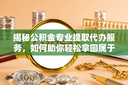 商都揭秘公积金专业提取代办服务，如何助你轻松拿回属于你的资金