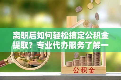 商都离职后如何轻松搞定公积金提取？专业代办服务了解一下