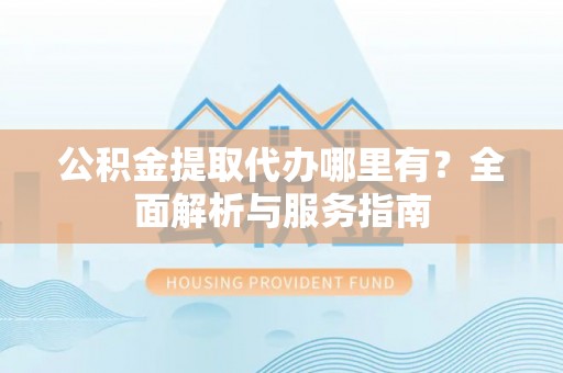 商都公积金提取代办哪里有？全面解析与服务指南