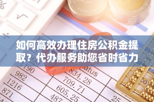 商都如何高效办理住房公积金提取？代办服务助您省时省力