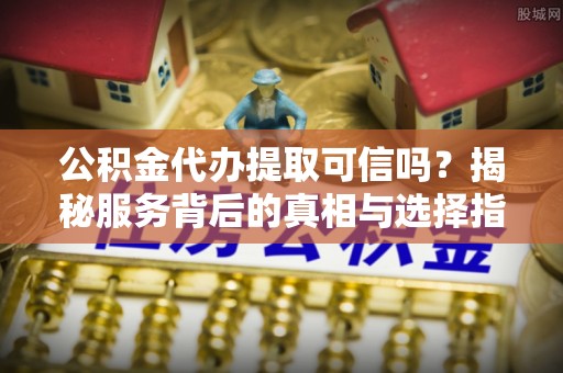 商都公积金代办提取可信吗？揭秘服务背后的真相与选择指南