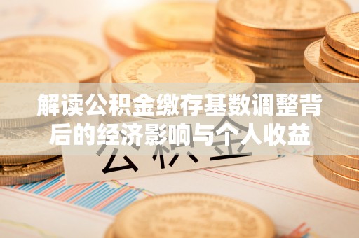 商都解读公积金缴存基数调整背后的经济影响与个人收益