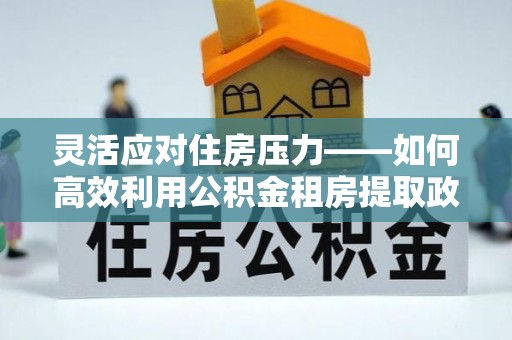 商都灵活应对住房压力——如何高效利用公积金租房提取政策
