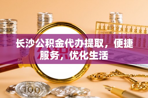 商都长沙公积金代办提取，便捷服务，优化生活