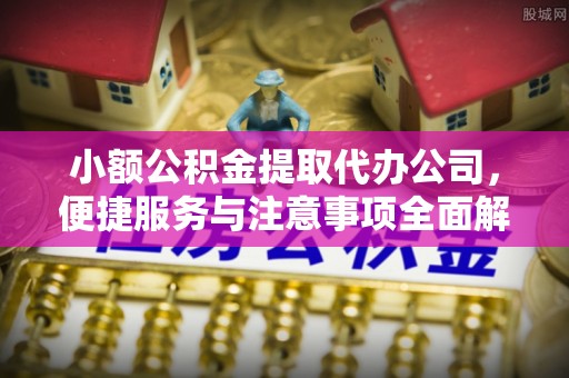 商都小额公积金提取代办公司，便捷服务与注意事项全面解析