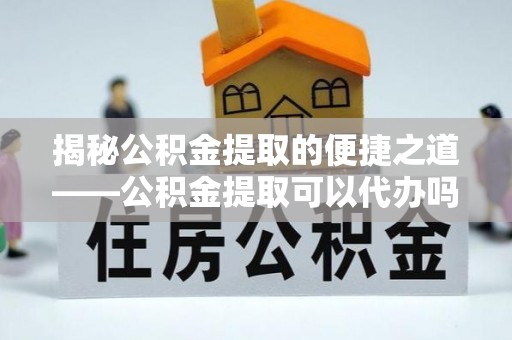 商都揭秘公积金提取的便捷之道——公积金提取可以代办吗？