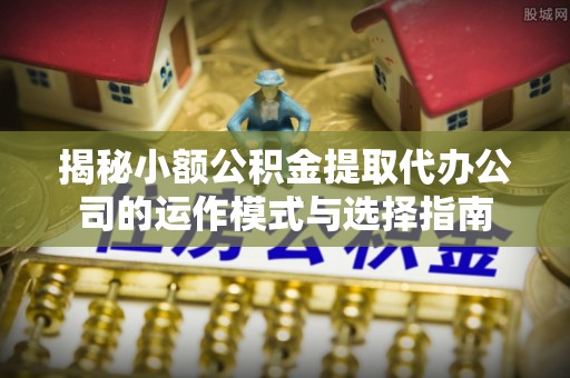 商都揭秘小额公积金提取代办公司的运作模式与选择指南