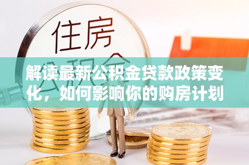 商都解读最新公积金贷款政策变化，如何影响你的购房计划？