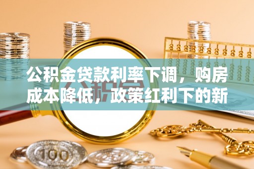 商都公积金贷款利率下调，购房成本降低，政策红利下的新机遇