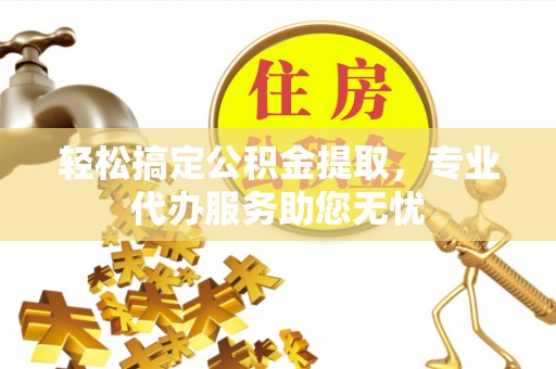 商都轻松搞定公积金提取，专业代办服务助您无忧