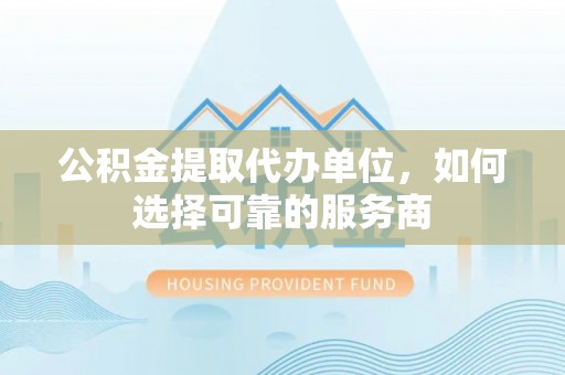 商都公积金提取代办单位，如何选择可靠的服务商
