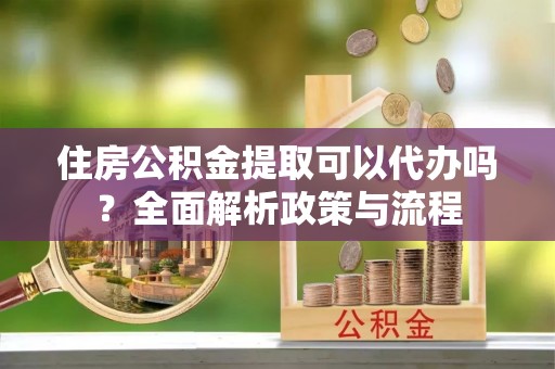 商都住房公积金提取可以代办吗？全面解析政策与流程