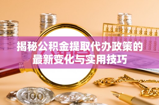 商都揭秘公积金提取代办政策的最新变化与实用技巧