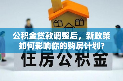 商都公积金贷款调整后，新政策如何影响你的购房计划？