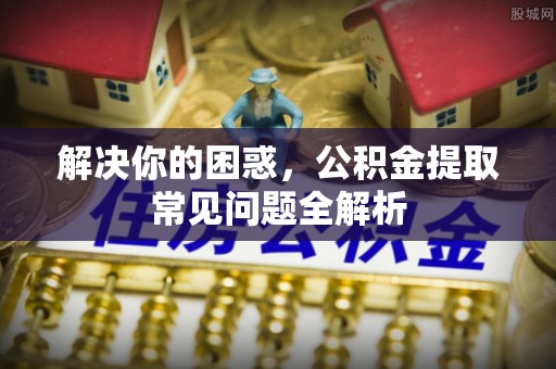 商都解决你的困惑，公积金提取常见问题全解析