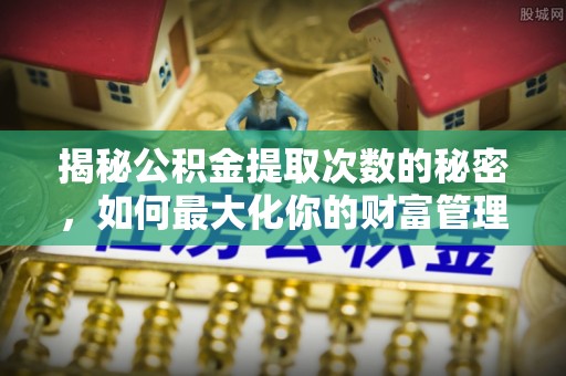 商都揭秘公积金提取次数的秘密，如何最大化你的财富管理
