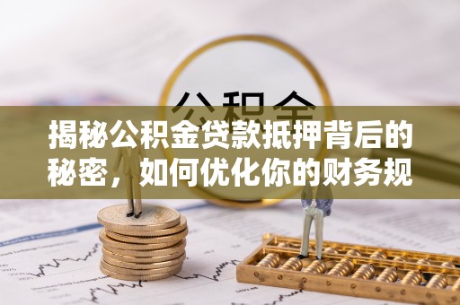 商都揭秘公积金贷款抵押背后的秘密，如何优化你的财务规划