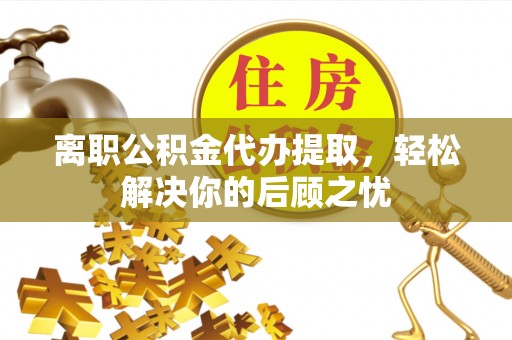 商都离职公积金代办提取，轻松解决你的后顾之忧