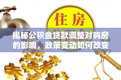 商都揭秘公积金贷款调整对购房的影响，政策变动如何改变你的买房计划