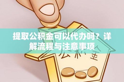 商都提取公积金可以代办吗？详解流程与注意事项