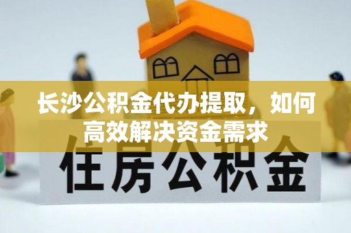 商都长沙公积金代办提取，如何高效解决资金需求