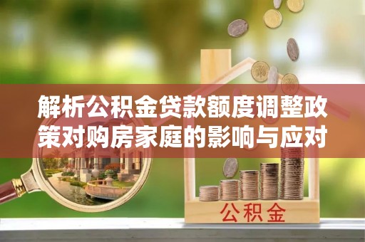 商都解析公积金贷款额度调整政策对购房家庭的影响与应对策略