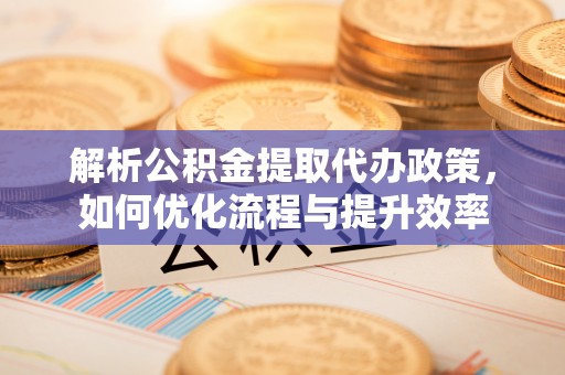 商都解析公积金提取代办政策，如何优化流程与提升效率