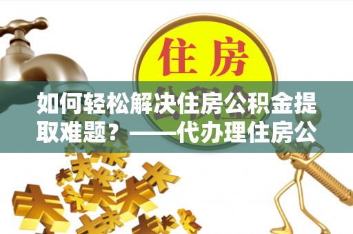 商都如何轻松解决住房公积金提取难题？——代办理住房公积金提取服务解析