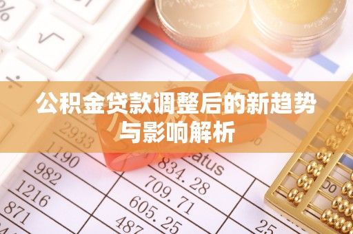 商都公积金贷款调整后的新趋势与影响解析