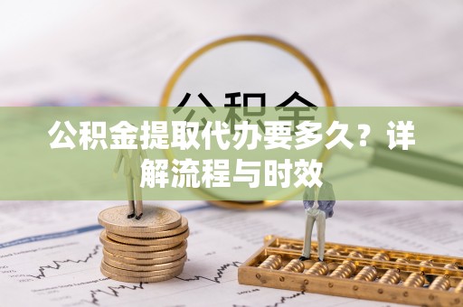 商都公积金提取代办要多久？详解流程与时效