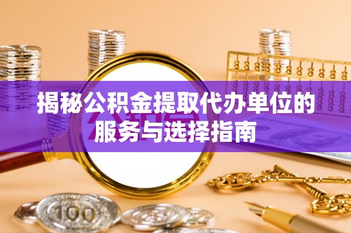 商都揭秘公积金提取代办单位的服务与选择指南