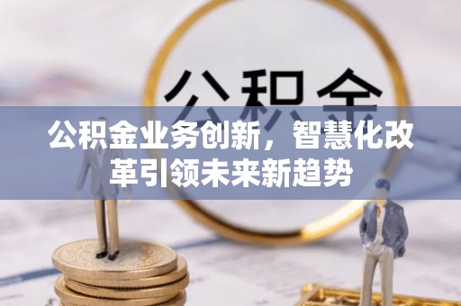 商都公积金业务创新，智慧化改革引领未来新趋势